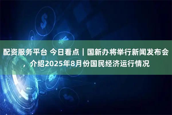 配资服务平台 今日看点｜国新办将举行新闻发布会，介绍2025年8月份国民经济运行情况