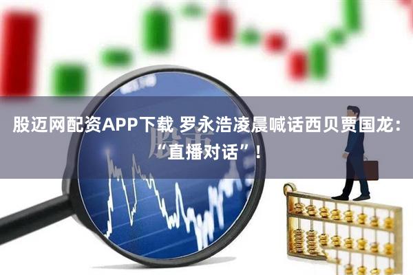 股迈网配资APP下载 罗永浩凌晨喊话西贝贾国龙：“直播对话”！