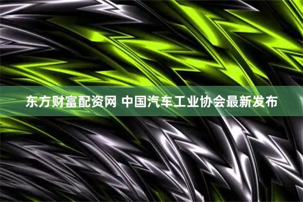 东方财富配资网 中国汽车工业协会最新发布