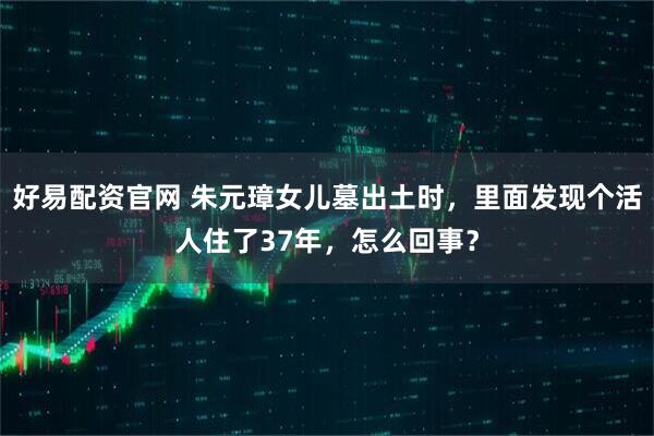 好易配资官网 朱元璋女儿墓出土时，里面发现个活人住了37年，怎么回事？