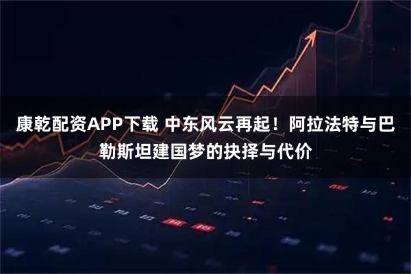 康乾配资APP下载 中东风云再起！阿拉法特与巴勒斯坦建国梦的抉择与代价