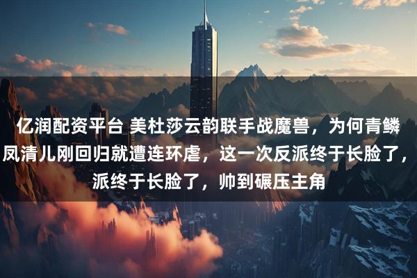 亿润配资平台 美杜莎云韵联手战魔兽，为何青鳞成最大赢家？凤清儿刚回归就遭连环虐，这一次反派终于长脸了，帅到碾压主角