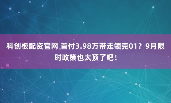 科创板配资官网 首付3.98万带走领克01？9月限时政策也太顶了吧！