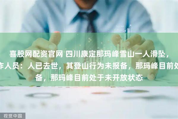 喜股网配资官网 四川康定那玛峰雪山一人滑坠，当地教体局工作人员：人已去世，其登山行为未报备，那玛峰目前处于未开放状态