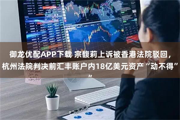 御龙优配APP下载 宗馥莉上诉被香港法院驳回，杭州法院判决前汇丰账户内18亿美元资产“动不得”