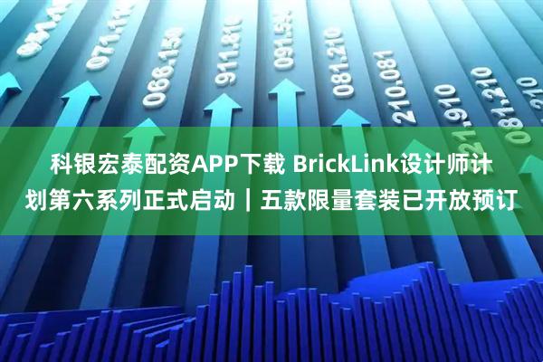 科银宏泰配资APP下载 BrickLink设计师计划第六系列正式启动｜五款限量套装已开放预订