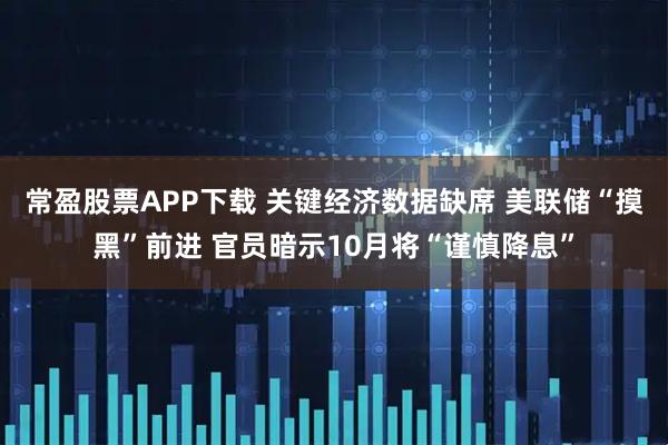 常盈股票APP下载 关键经济数据缺席 美联储“摸黑”前进 官员暗示10月将“谨慎降息”