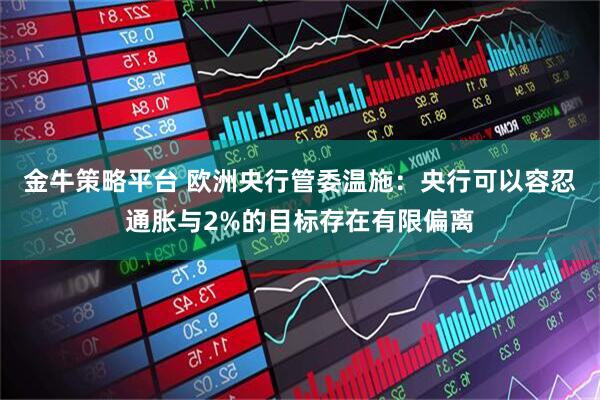 金牛策略平台 欧洲央行管委温施：央行可以容忍通胀与2%的目标存在有限偏离