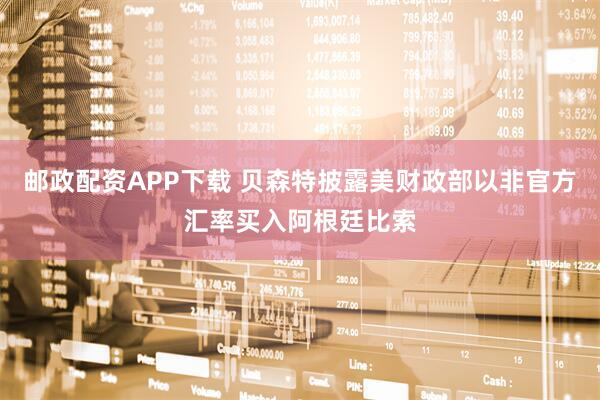 邮政配资APP下载 贝森特披露美财政部以非官方汇率买入阿根廷比索