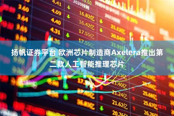 扬帆证券平台 欧洲芯片制造商Axelera推出第二款人工智能推理芯片