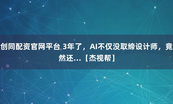 创同配资官网平台 3年了，AI不仅没取缔设计师，竟然还...【杰视帮】