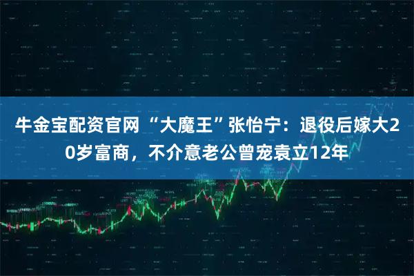 牛金宝配资官网 “大魔王”张怡宁：退役后嫁大20岁富商，不介意老公曾宠袁立12年