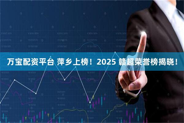 万宝配资平台 萍乡上榜！2025 赣超荣誉榜揭晓！