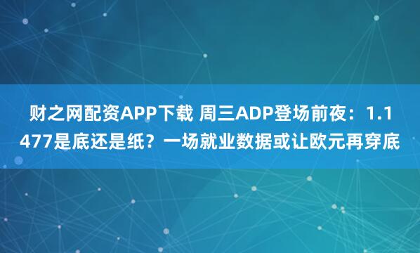 财之网配资APP下载 周三ADP登场前夜：1.1477是底还是纸？一场就业数据或让欧元再穿底