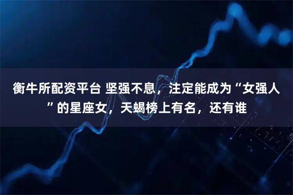 衡牛所配资平台 坚强不息，注定能成为“女强人”的星座女，天蝎榜上有名，还有谁
