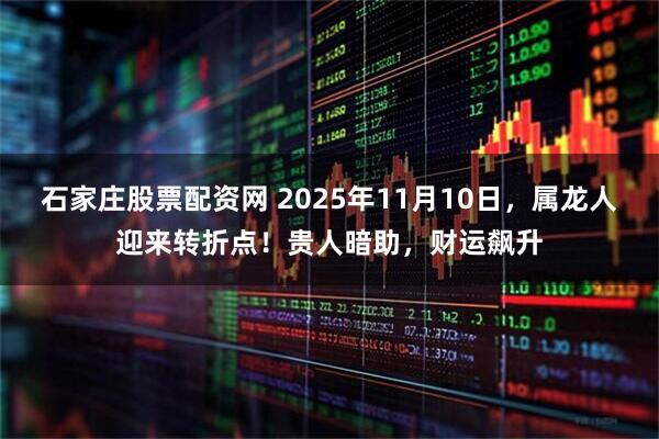 石家庄股票配资网 2025年11月10日，属龙人迎来转折点！贵人暗助，财运飙升