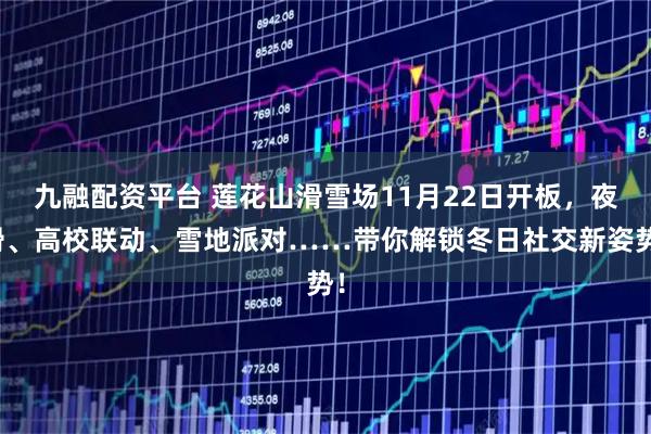 九融配资平台 莲花山滑雪场11月22日开板，夜滑、高校联动、雪地派对……带你解锁冬日社交新姿势！
