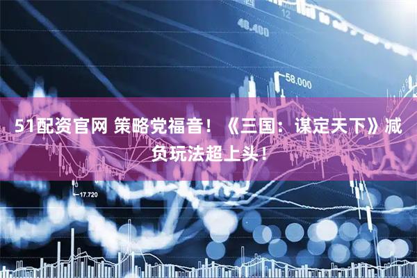 51配资官网 策略党福音！《三国：谋定天下》减负玩法超上头！