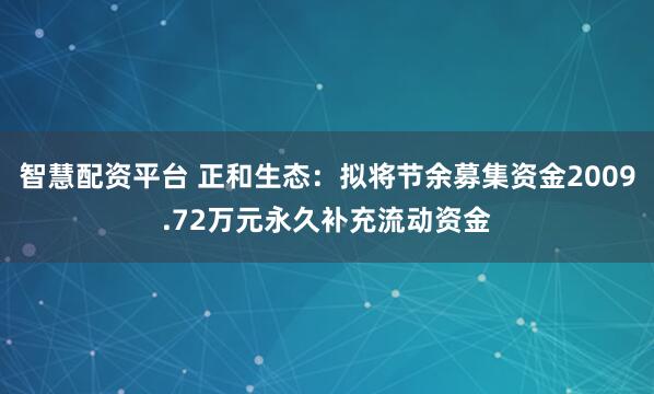 智慧配资平台 正和生态：拟将节余募集资金2009.72万元永久补充流动资金