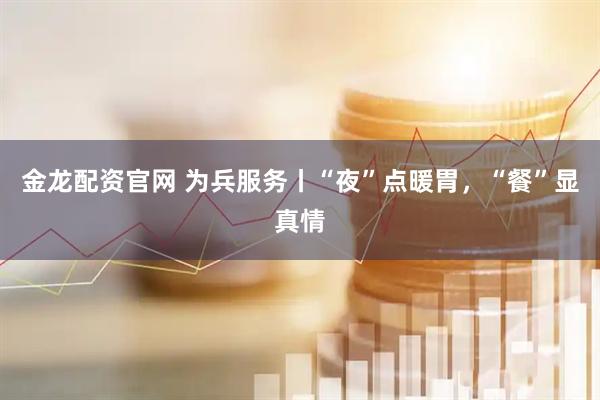 金龙配资官网 为兵服务丨“夜”点暖胃,“餐”显真情