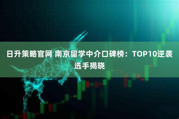 日升策略官网 南京留学中介口碑榜：TOP10逆袭选手揭晓