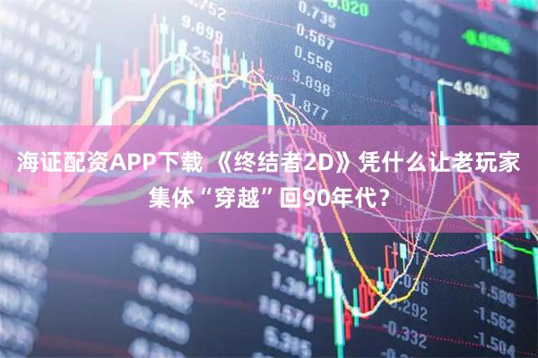海证配资APP下载 《终结者2D》凭什么让老玩家集体“穿越”回90年代？