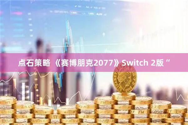 点石策略 《赛博朋克2077》Switch 2版“