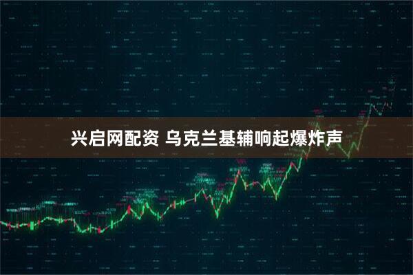 兴启网配资 乌克兰基辅响起爆炸声