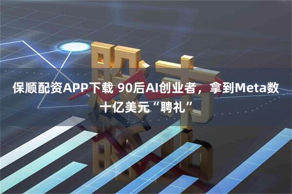 保顺配资APP下载 90后AI创业者，拿到Meta数十亿美元“聘礼”
