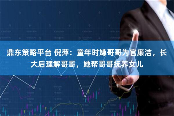 鼎东策略平台 倪萍：童年时嫌哥哥为官廉洁，长大后理解哥哥，她帮哥哥抚养女儿