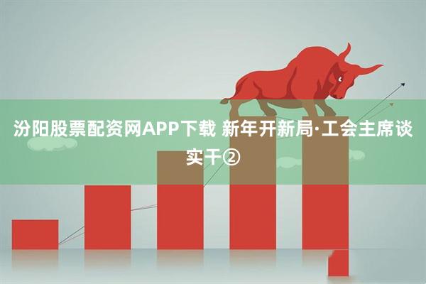 汾阳股票配资网APP下载 新年开新局·工会主席谈实干②