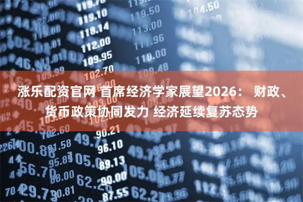 涨乐配资官网 首席经济学家展望2026： 财政、货币政策协同发力 经济延续复苏态势