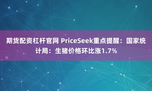 期货配资杠杆官网 PriceSeek重点提醒：国家统计局：生猪价格环比涨1.7%