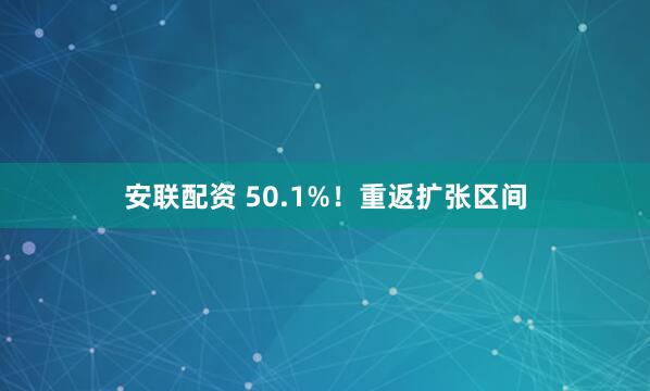 安联配资 50.1%！重返扩张区间