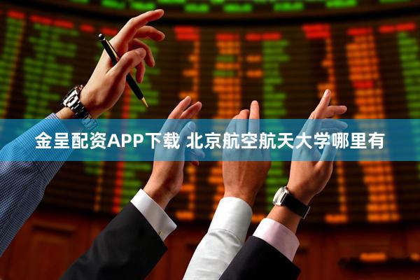 金呈配资APP下载 北京航空航天大学哪里有