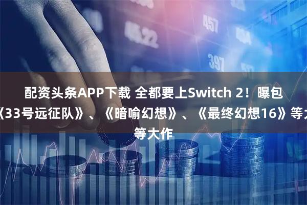配资头条APP下载 全都要上Switch 2！曝包括《33号远征队》、《暗喻幻想》、《最终幻想16》等大作