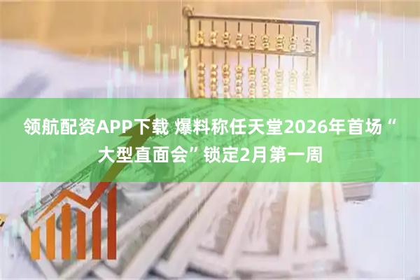 领航配资APP下载 爆料称任天堂2026年首场“大型直面会”锁定2月第一周