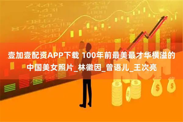 壹加壹配资APP下载 100年前最美最才华横溢的中国美女照片_林徽因_曾语儿_王次亮