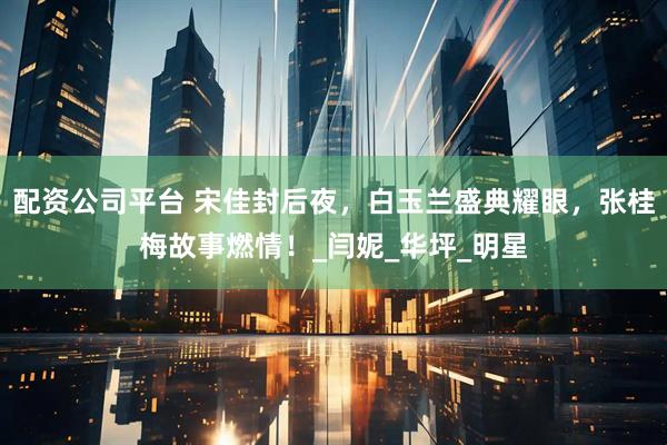 配资公司平台 宋佳封后夜，白玉兰盛典耀眼，张桂梅故事燃情！_闫妮_华坪_明星