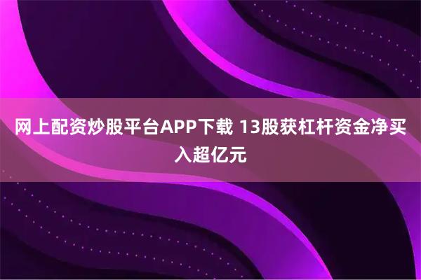 网上配资炒股平台APP下载 13股获杠杆资金净买入超亿元