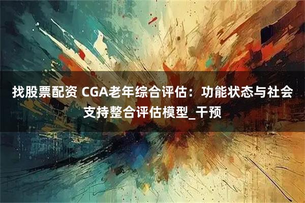 找股票配资 CGA老年综合评估：功能状态与社会支持整合评估模型_干预
