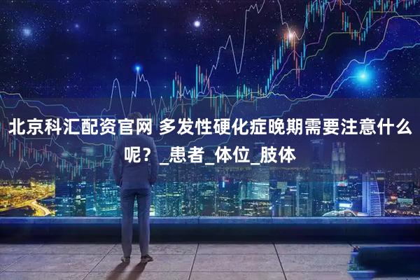 北京科汇配资官网 多发性硬化症晚期需要注意什么呢？_患者_体位_肢体