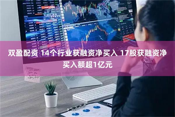 双盈配资 14个行业获融资净买入 17股获融资净买入额超1亿元