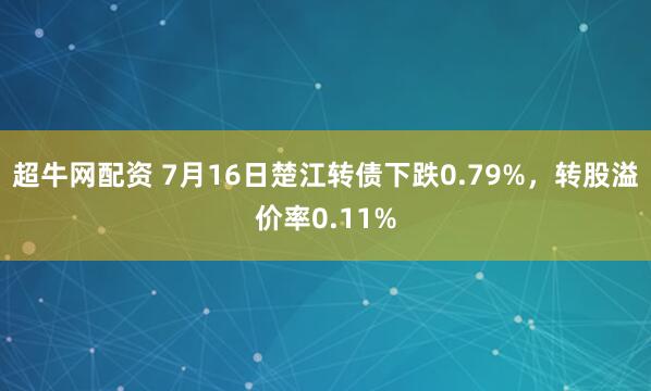 超牛网配资 7月16日楚江转债下跌0.79%，转股溢价率0.11%