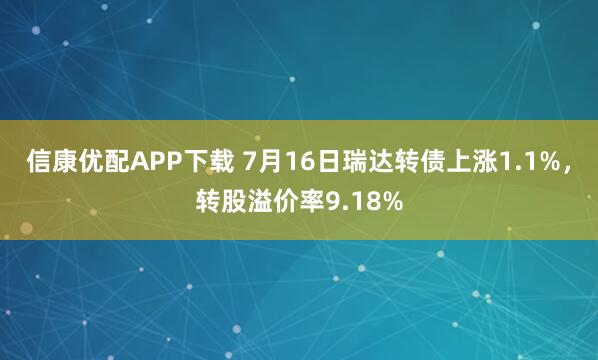 信康优配APP下载 7月16日瑞达转债上涨1.1%，转股溢价率9.18%