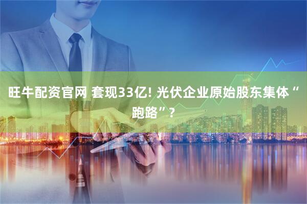 旺牛配资官网 套现33亿! 光伏企业原始股东集体“跑路”?