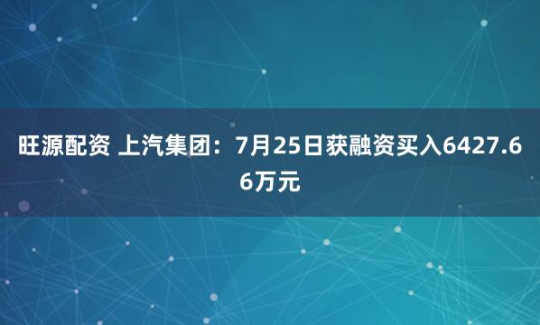 旺源配资 上汽集团：7月25日获融资买入6427.66万元
