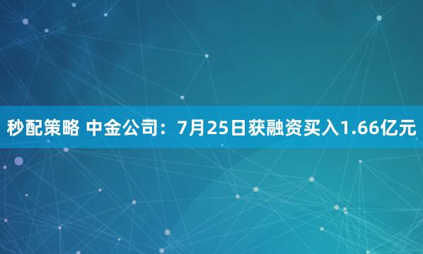 秒配策略 中金公司：7月25日获融资买入1.66亿元