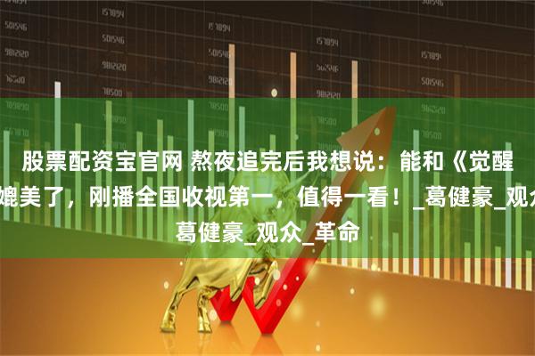 股票配资宝官网 熬夜追完后我想说：能和《觉醒年代》媲美了，刚播全国收视第一，值得一看！_葛健豪_观众_革命