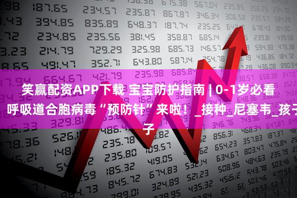 笑赢配资APP下载 宝宝防护指南 | 0-1岁必看！呼吸道合胞病毒“预防针”来啦！_接种_尼塞韦_孩子